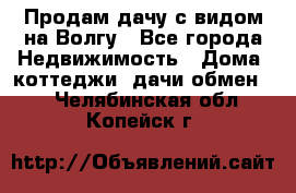 Продам дачу с видом на Волгу - Все города Недвижимость » Дома, коттеджи, дачи обмен   . Челябинская обл.,Копейск г.